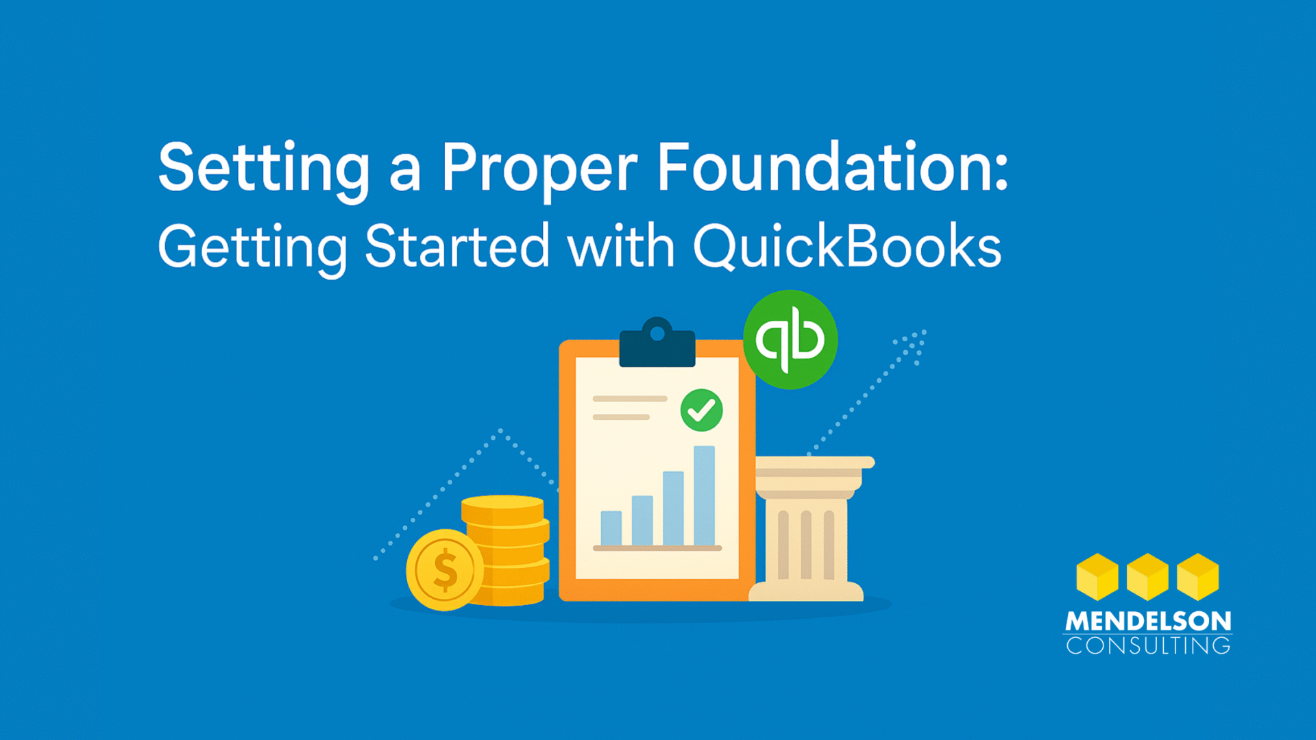 Banner image with the title “Setting a Proper Foundation: Getting Started with QuickBooks” on a blue background. The illustration features a clipboard with a bar chart, stacked gold coins, a column base, and the QuickBooks logo. Mendelson Consulting’s logo is placed in the bottom right corner.